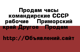 Продам часы командирские СССР рабочие  - Приморский край Другое » Продам   